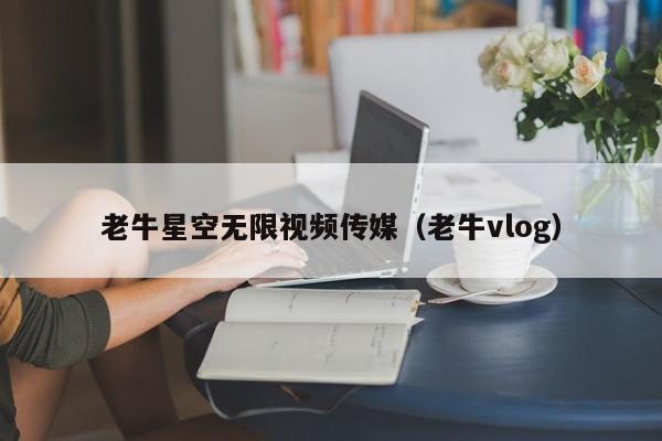 老牛星空无限视频传媒(老牛vlog)