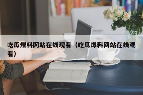 吃瓜爆料网站在线观看(吃瓜爆料网站在线观看)