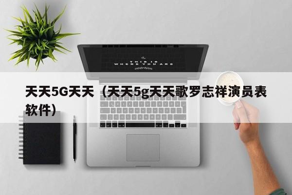 天天5G天天(天天5g天天歌罗志祥演员表软件)