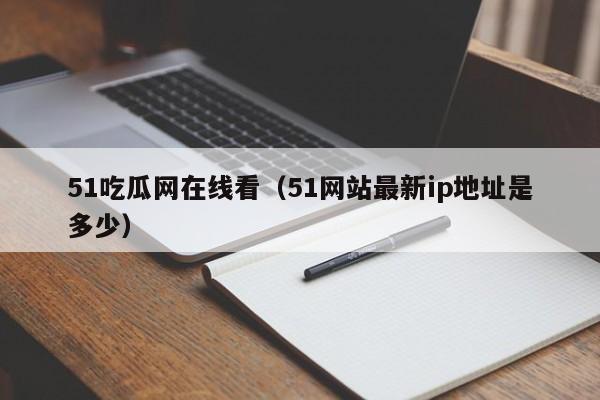 51吃瓜网在线看(51网站最新ip地址是多少)