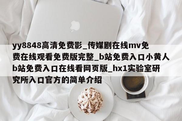yy8848高清免费影_传媒剧在线mv免费在线观看免费版完整_b站免费入口小黄人b站免费入口在线看网页版_hx1实验室研究所入口官方的简单介绍