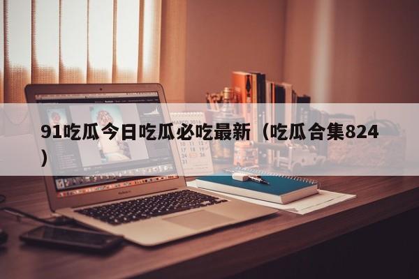 91吃瓜今日吃瓜必吃最新(吃瓜合集824)