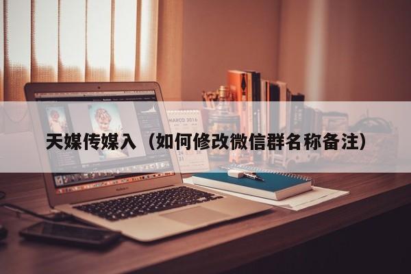 天媒传媒入(如何修改微信群名称备注)