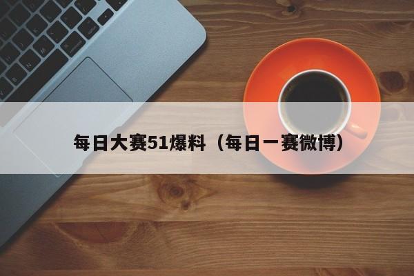 每日大赛51爆料(每日一赛微博)