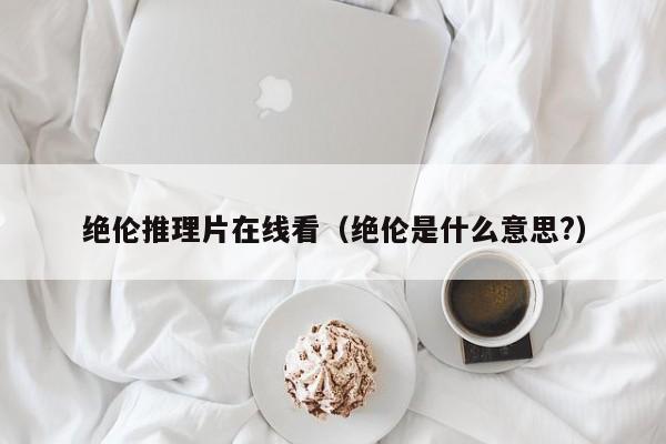 绝伦推理片在线看(绝伦是什么意思?)