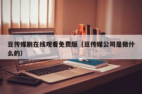 豆传媒剧在线观看免费版(豆传媒公司是做什么的)