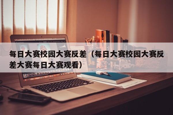 每日大赛校园大赛反差(每日大赛校园大赛反差大赛每日大赛观看)