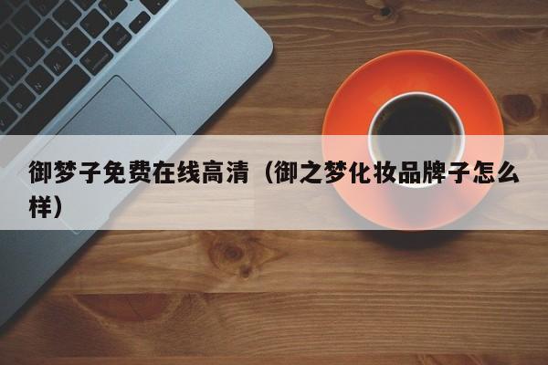 御梦子免费在线高清(御之梦化妆品牌子怎么样)