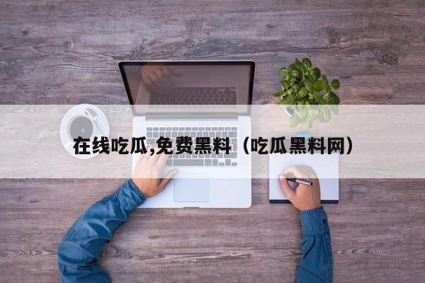 在线吃瓜,免费黑料(吃瓜黑料网)