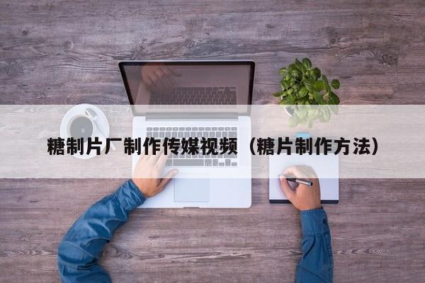 糖制片厂制作传媒视频(糖片制作方法)