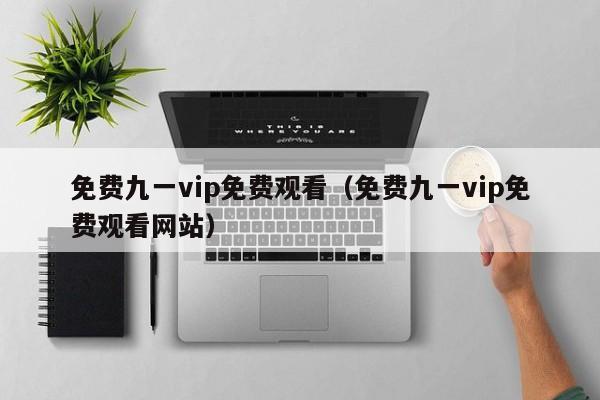 免费九一vip免费观看(免费九一vip免费观看网站)