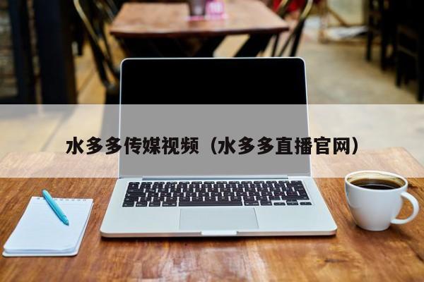水多多传媒视频(水多多直播官网)