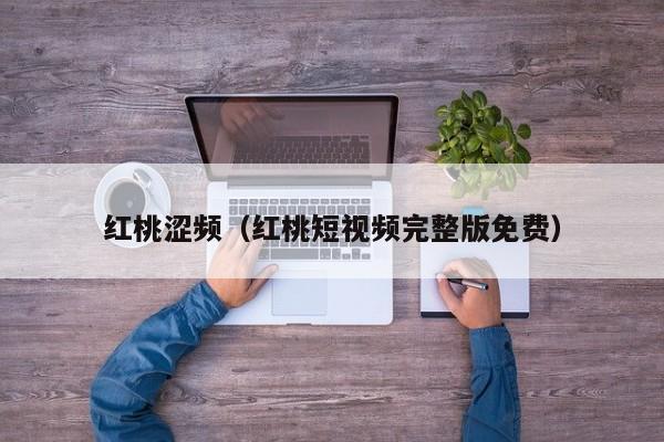 红桃涩频(红桃短视频完整版免费)