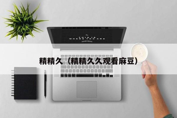精精久(精精久久观看麻豆)
