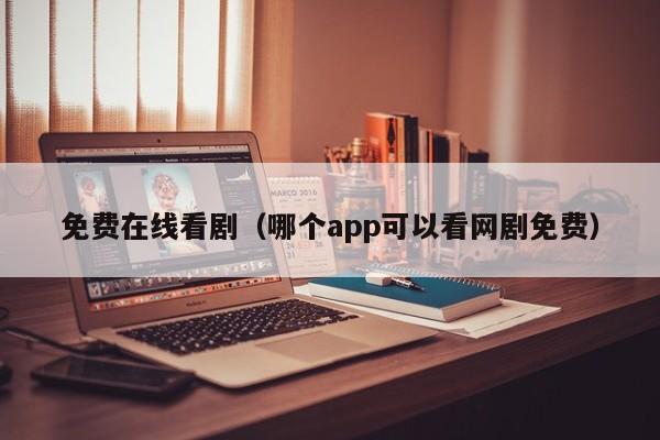 免费在线看剧(哪个app可以看网剧免费)