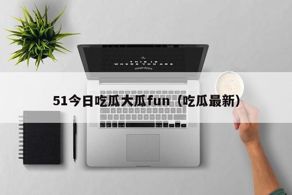 51今日吃瓜大瓜fun(吃瓜最新)