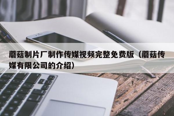 蘑菇制片厂制作传媒视频完整免费版(蘑菇传媒有限公司的介绍)