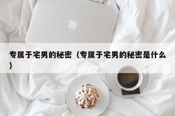 专属于宅男的秘密(专属于宅男的秘密是什么)