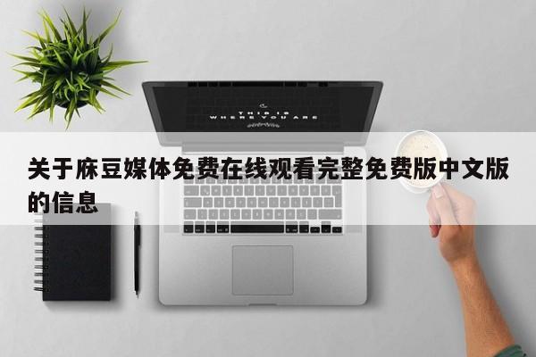 关于庥豆媒体免费在线观看完整免费版中文版的信息