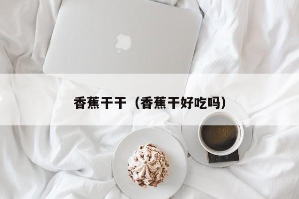 香蕉干干(香蕉干好吃吗)