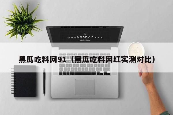 黑瓜吃料网91(黑瓜吃料网红实测对比)